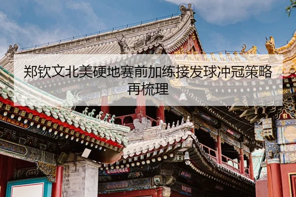 郑钦文北美硬地赛前加练接发球冲冠策略再梳理
