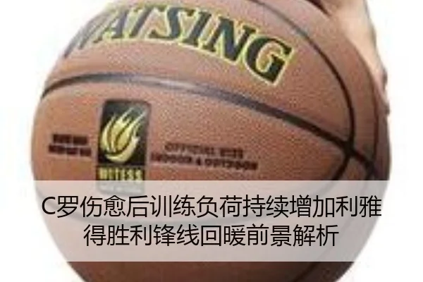 C罗伤愈后训练负荷持续增加利雅得胜利锋线回暖前景解析