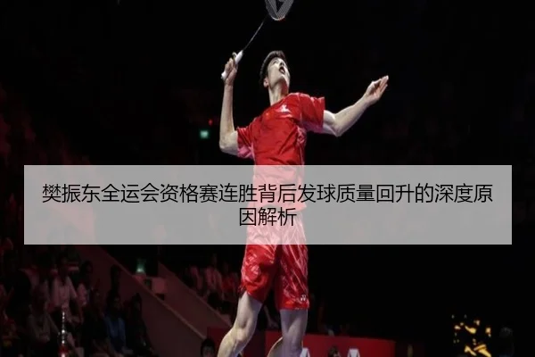 樊振东全运会资格赛连胜背后发球质量回升的深度原因解析