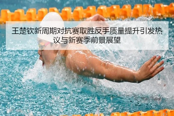 王楚钦新周期对抗赛取胜反手质量提升引发热议与新赛季前景展望