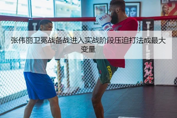 张伟丽卫冕战备战进入实战阶段压迫打法成最大变量