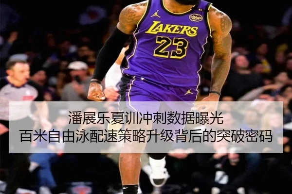 潘展乐夏训冲刺数据曝光 百米自由泳配速策略升级背后的突破密码