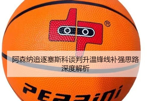 阿森纳追逐塞斯科谈判升温锋线补强思路深度解析
