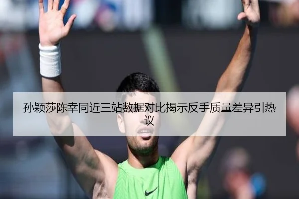 孙颖莎陈幸同近三站数据对比揭示反手质量差异引热议
