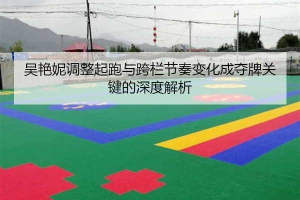 吴艳妮调整起跑与跨栏节奏变化成夺牌关键的深度解析