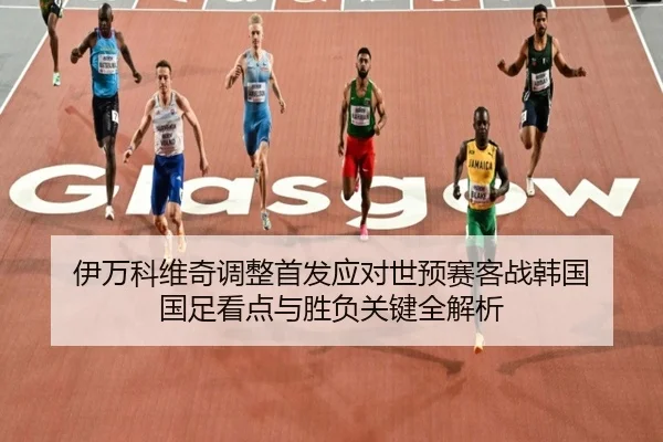 伊万科维奇调整首发应对世预赛客战韩国 国足看点与胜负关键全解析