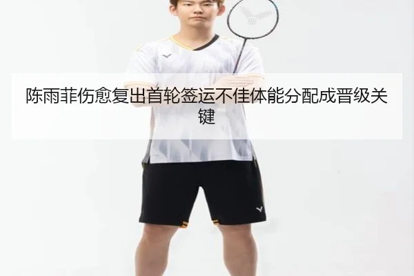 陈雨菲伤愈复出首轮签运不佳体能分配成晋级关键